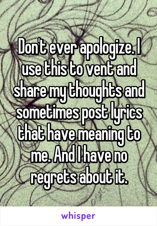 Don't ever apologize. I use this to vent and share my thoughts and sometimes post lyrics that have meaning to me. And I have no regrets about it.