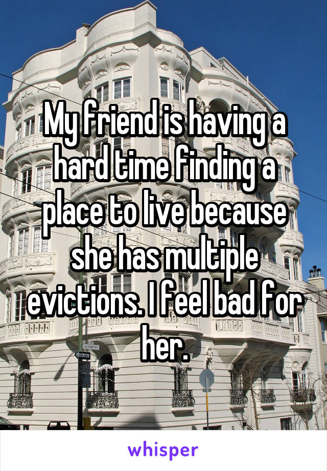 My friend is having a hard time finding a place to live because she has multiple evictions. I feel bad for her.