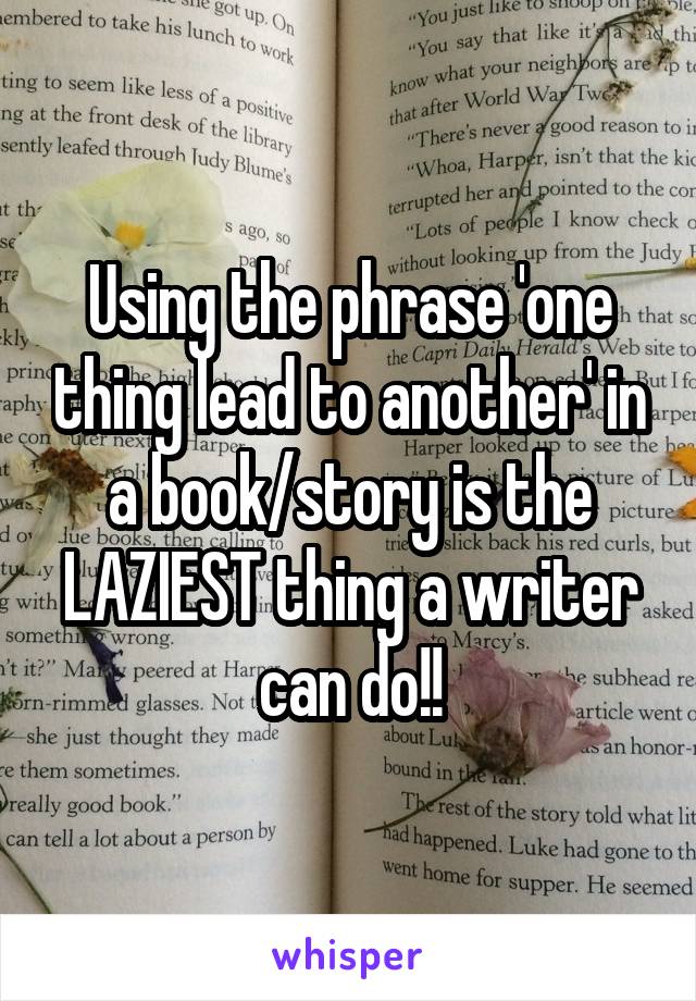 Using the phrase 'one thing lead to another' in a book/story is the LAZIEST thing a writer can do!!