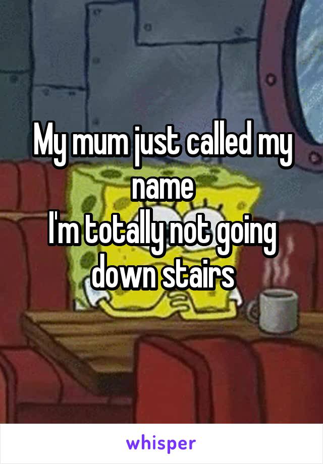 My mum just called my name
I'm totally not going down stairs
