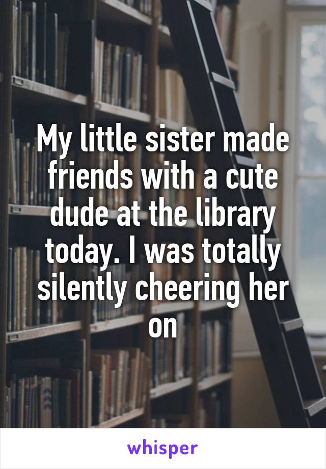 My little sister made friends with a cute dude at the library today. I was totally silently cheering her on
