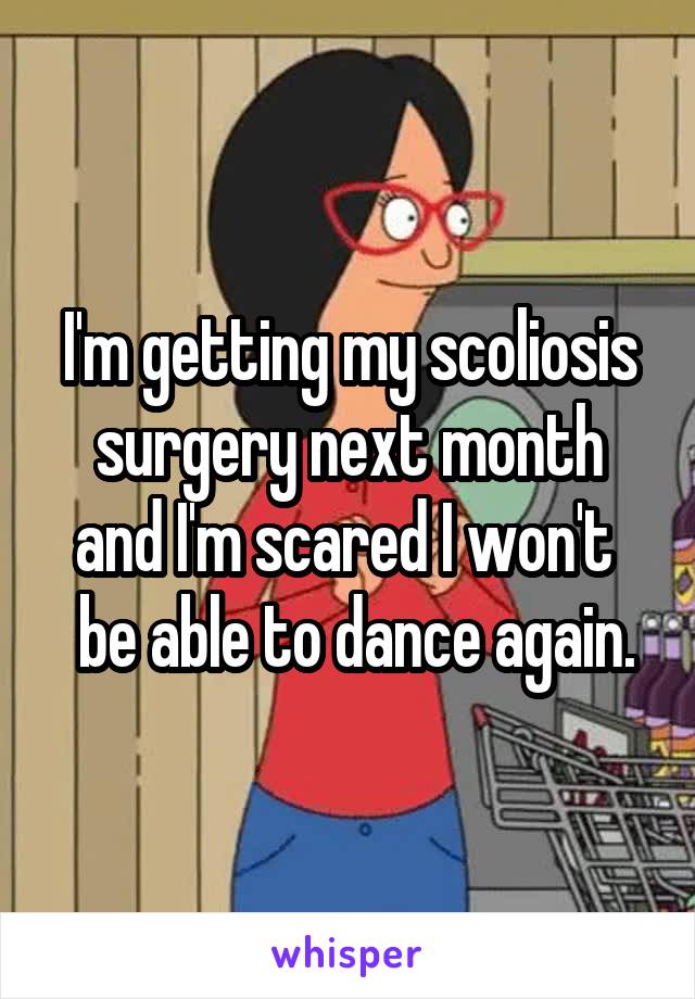 I'm getting my scoliosis surgery next month and I'm scared I won't 
 be able to dance again.