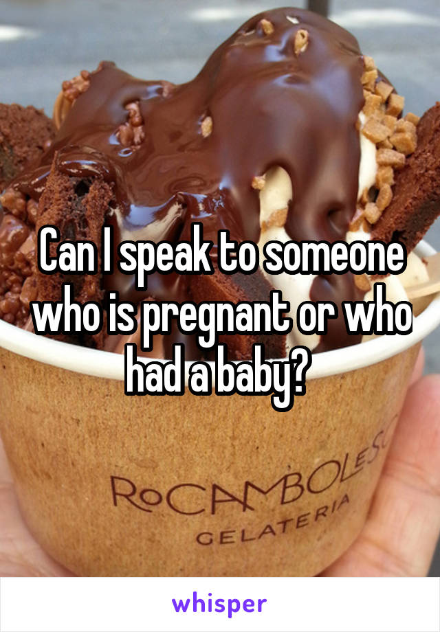 Can I speak to someone who is pregnant or who had a baby? 