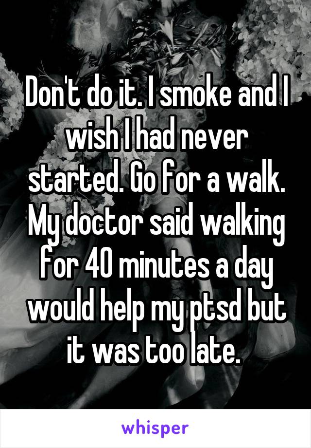 Don't do it. I smoke and I wish I had never started. Go for a walk. My doctor said walking for 40 minutes a day would help my ptsd but it was too late. 