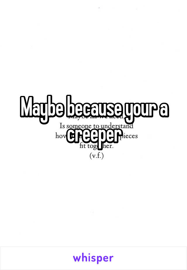 Maybe because your a creeper
