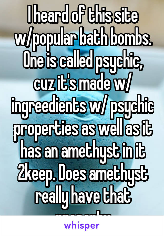 I heard of this site w/popular bath bombs. One is called psychic, cuz it's made w/ ingreedients w/ psychic properties as well as it has an amethyst in it 2keep. Does amethyst really have that property