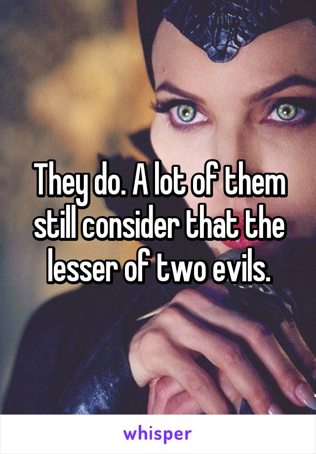 They do. A lot of them still consider that the lesser of two evils.