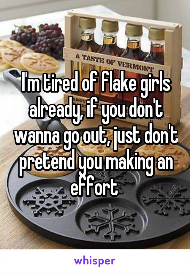 I'm tired of flake girls already, if you don't wanna go out, just don't pretend you making an effort 
