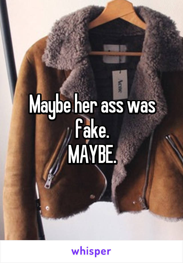 Maybe her ass was fake.
MAYBE.