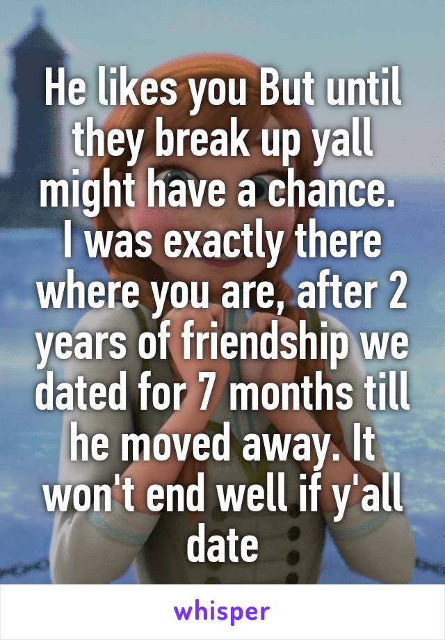 He likes you But until they break up yall might have a chance. 
I was exactly there where you are, after 2 years of friendship we dated for 7 months till he moved away. It won't end well if y'all date