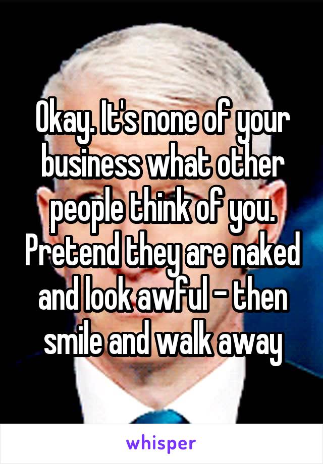 Okay. It's none of your business what other people think of you. Pretend they are naked and look awful - then smile and walk away