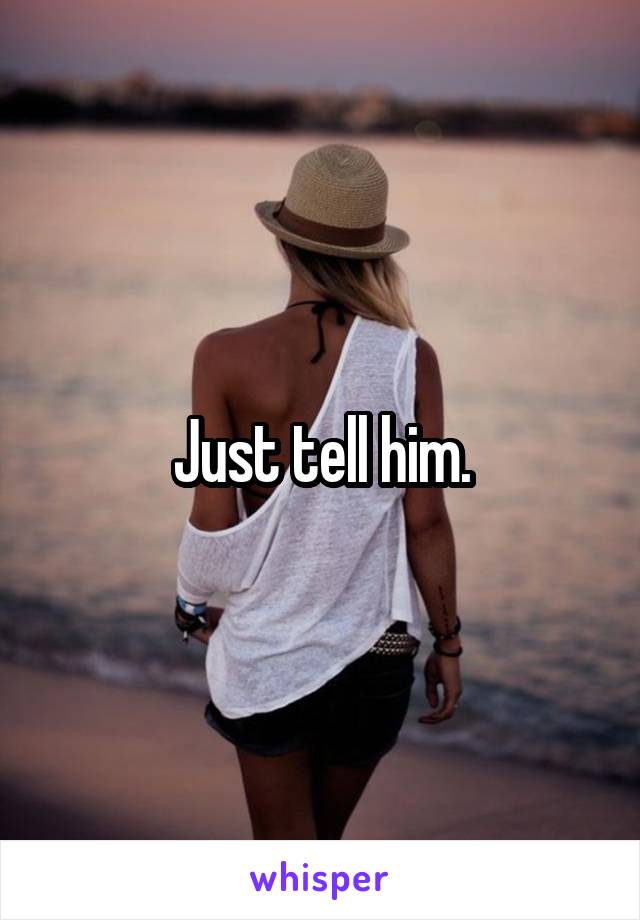 Just tell him.