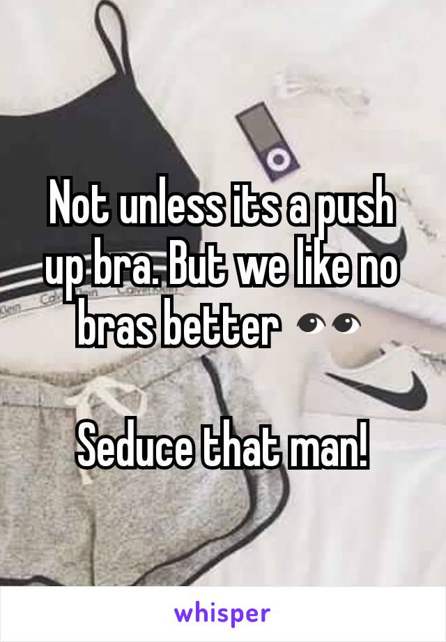 Not unless its a push up bra. But we like no bras better 👀

Seduce that man!