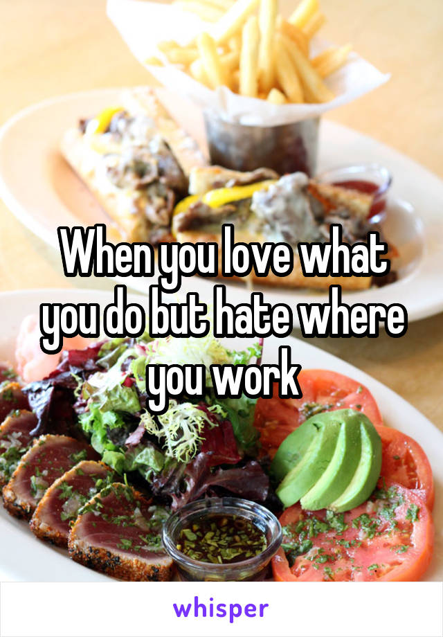 When you love what you do but hate where you work