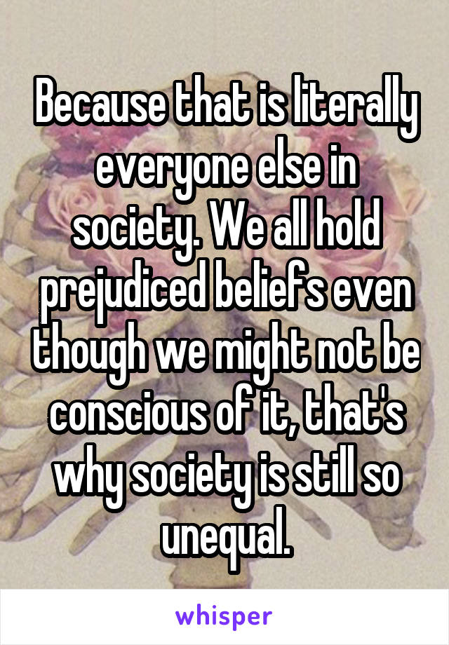 Because that is literally everyone else in society. We all hold prejudiced beliefs even though we might not be conscious of it, that's why society is still so unequal.