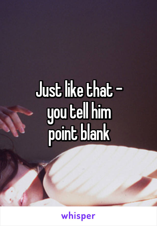 Just like that -
you tell him
point blank