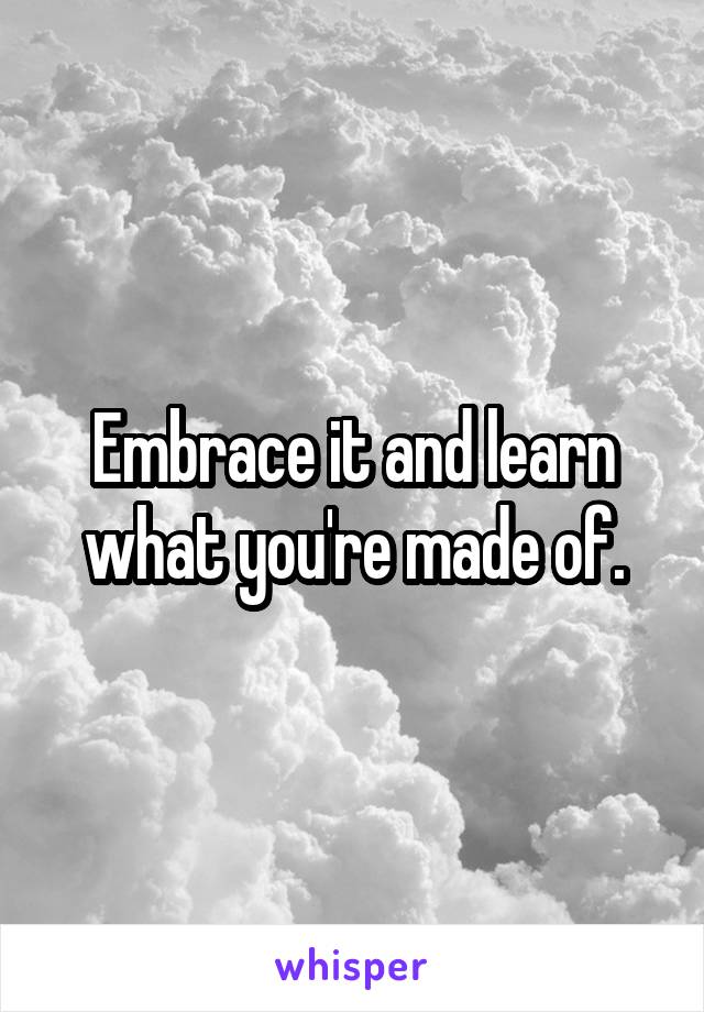 Embrace it and learn what you're made of.