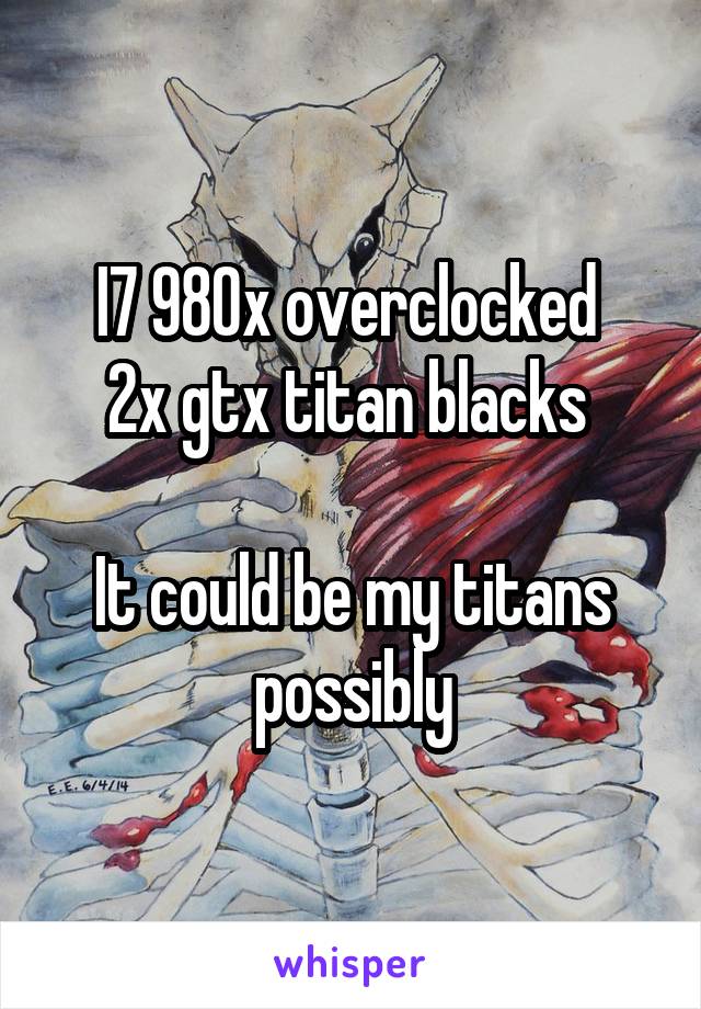 I7 980x overclocked 
2x gtx titan blacks 

It could be my titans possibly