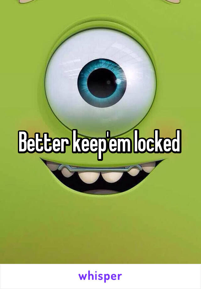 Better keep'em locked 