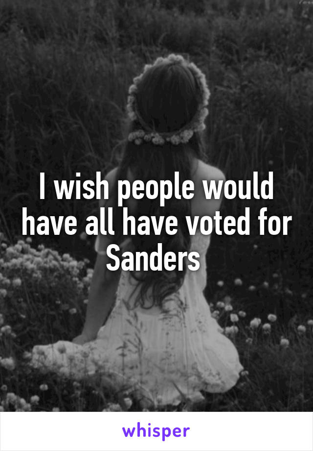 I wish people would have all have voted for Sanders 