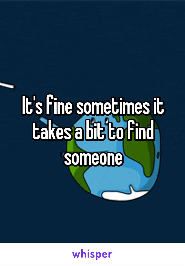 It's fine sometimes it takes a bit to find someone