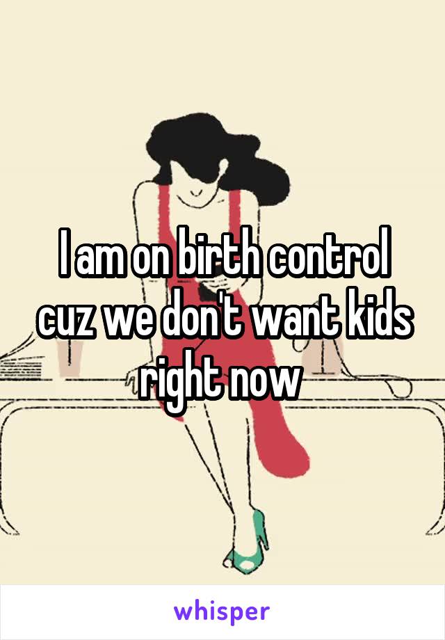 I am on birth control cuz we don't want kids right now 