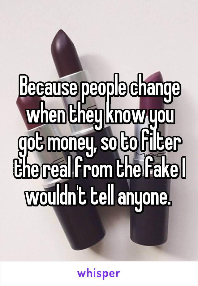 Because people change when they know you got money, so to filter the real from the fake I wouldn't tell anyone. 