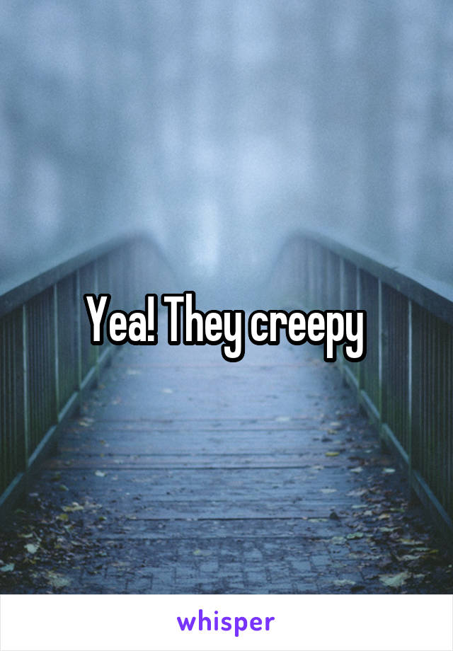 Yea! They creepy 