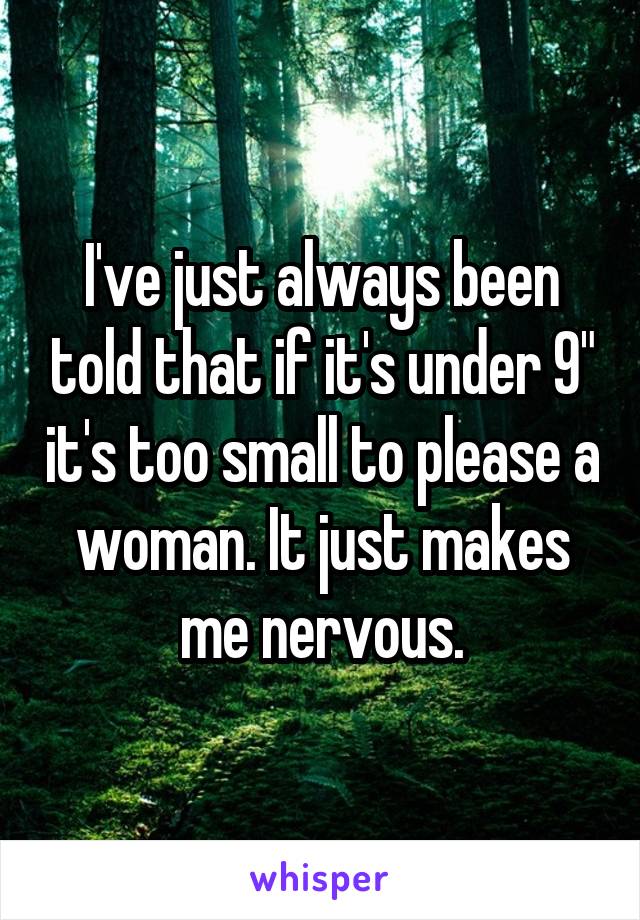 I've just always been told that if it's under 9" it's too small to please a woman. It just makes me nervous.