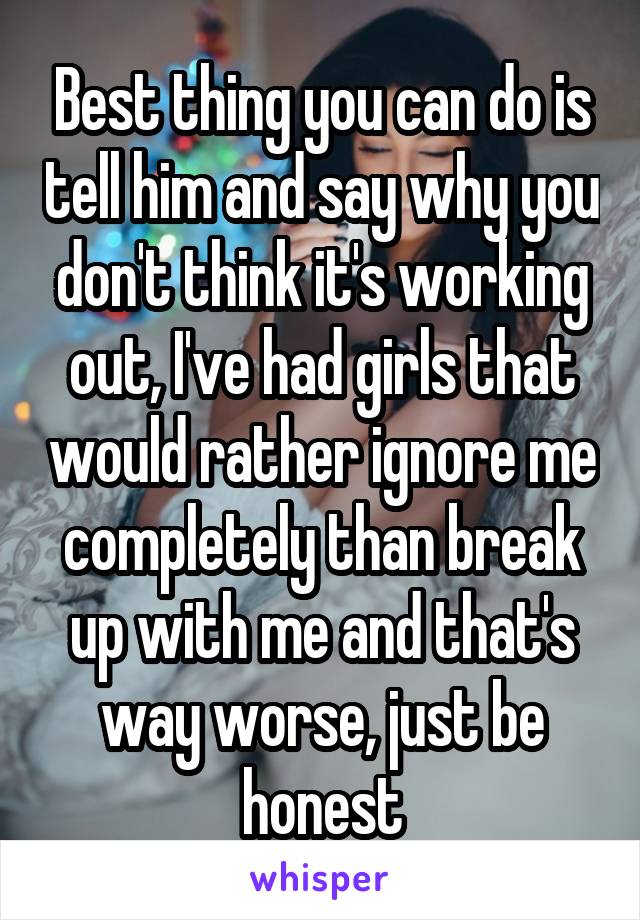 Best thing you can do is tell him and say why you don't think it's working out, I've had girls that would rather ignore me completely than break up with me and that's way worse, just be honest