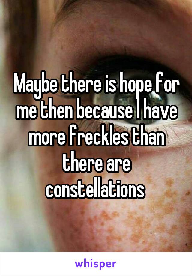Maybe there is hope for me then because I have more freckles than there are constellations 