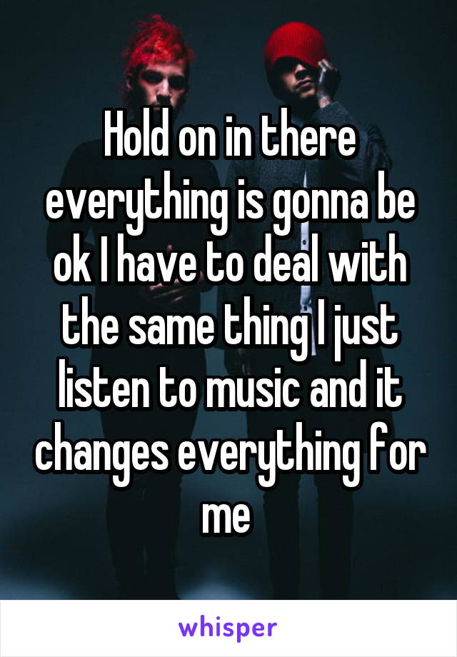 Hold on in there everything is gonna be ok I have to deal with the same thing I just listen to music and it changes everything for me 