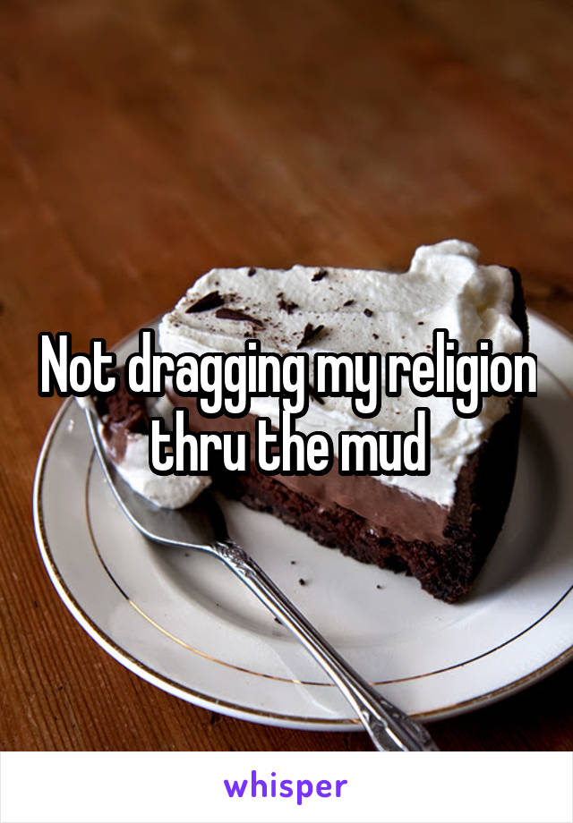 Not dragging my religion thru the mud
