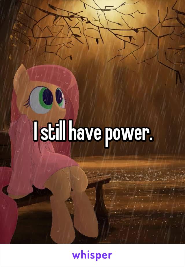 I still have power.