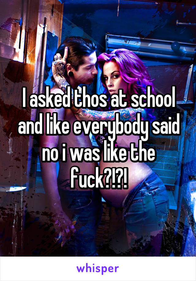 I asked thos at school and like everybody said no i was like the fuck?!?!