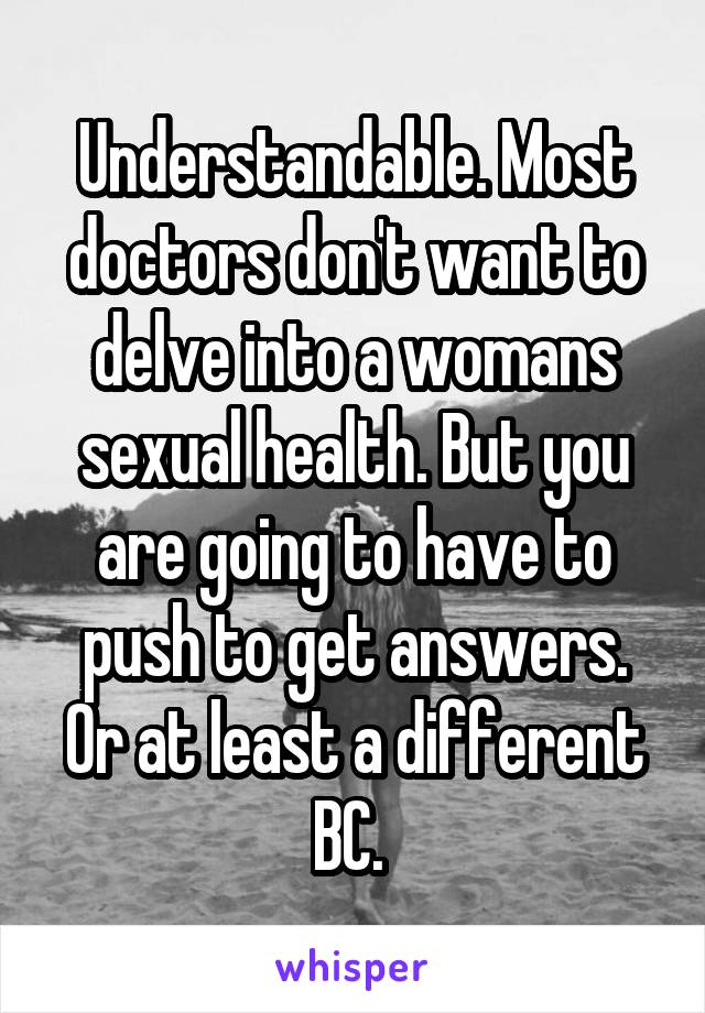 Understandable. Most doctors don't want to delve into a womans sexual health. But you are going to have to push to get answers. Or at least a different BC. 