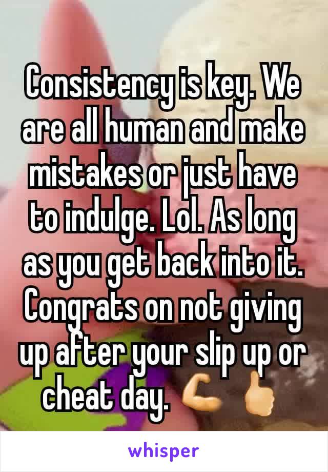 Consistency is key. We are all human and make mistakes or just have to indulge. Lol. As long as you get back into it. Congrats on not giving up after your slip up or cheat day. 💪🖒