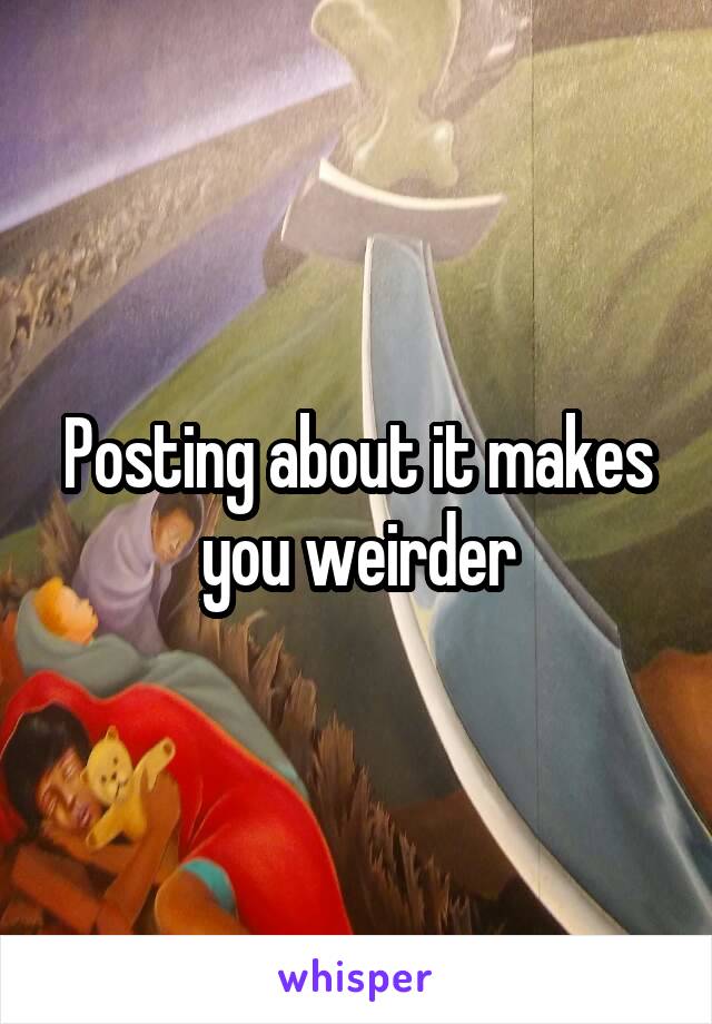 Posting about it makes you weirder