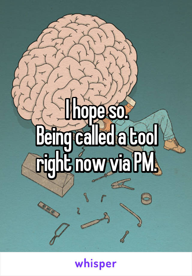 I hope so.
Being called a tool right now via PM.