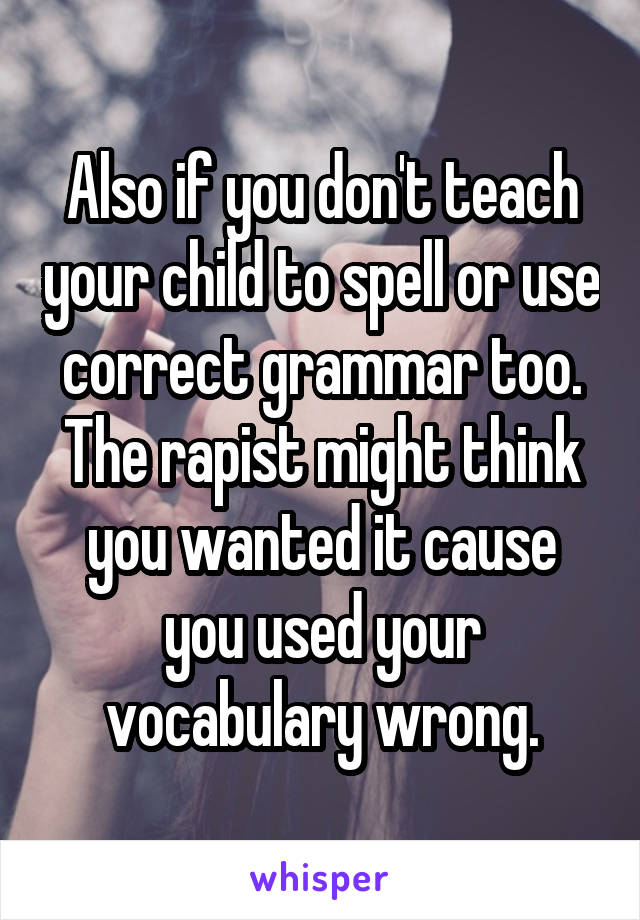 Also if you don't teach your child to spell or use correct grammar too. The rapist might think you wanted it cause you used your vocabulary wrong.