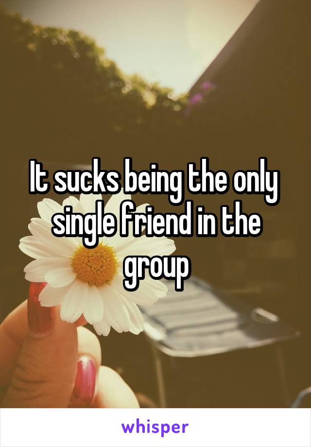 It sucks being the only  single friend in the group
