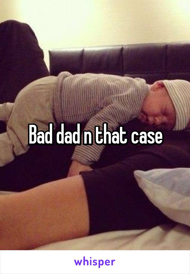 Bad dad n that case