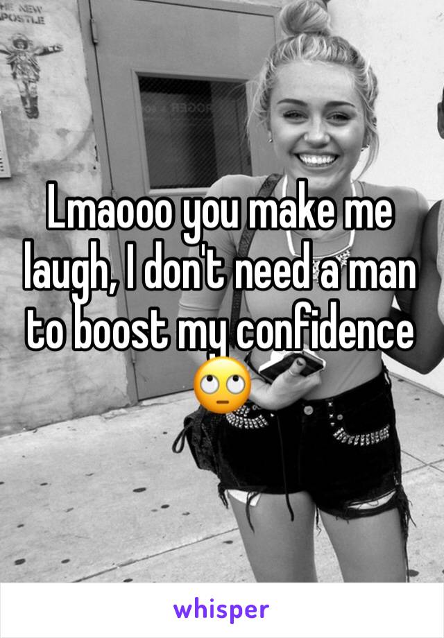 Lmaooo you make me laugh, I don't need a man to boost my confidence 🙄