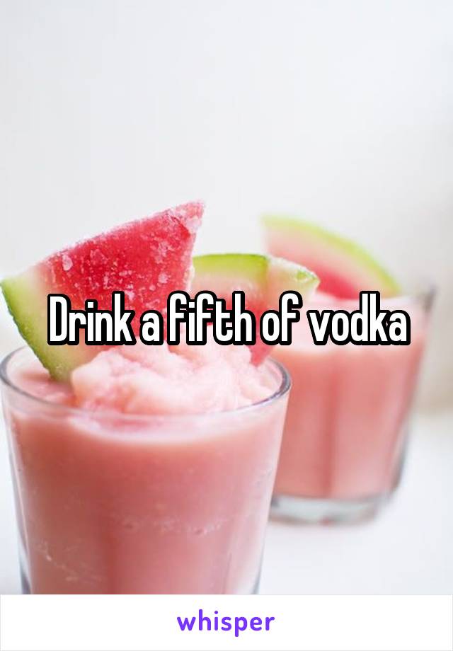 Drink a fifth of vodka