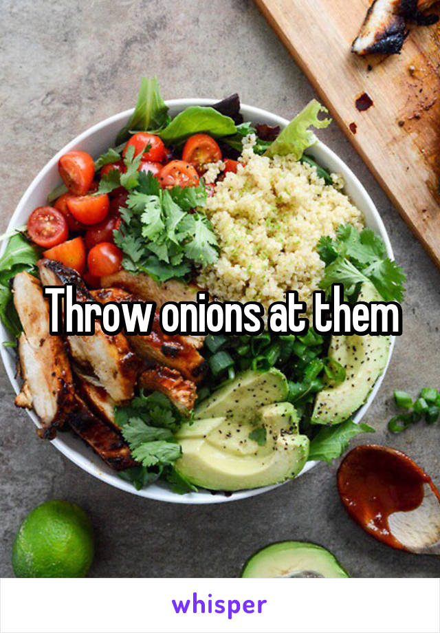 Throw onions at them