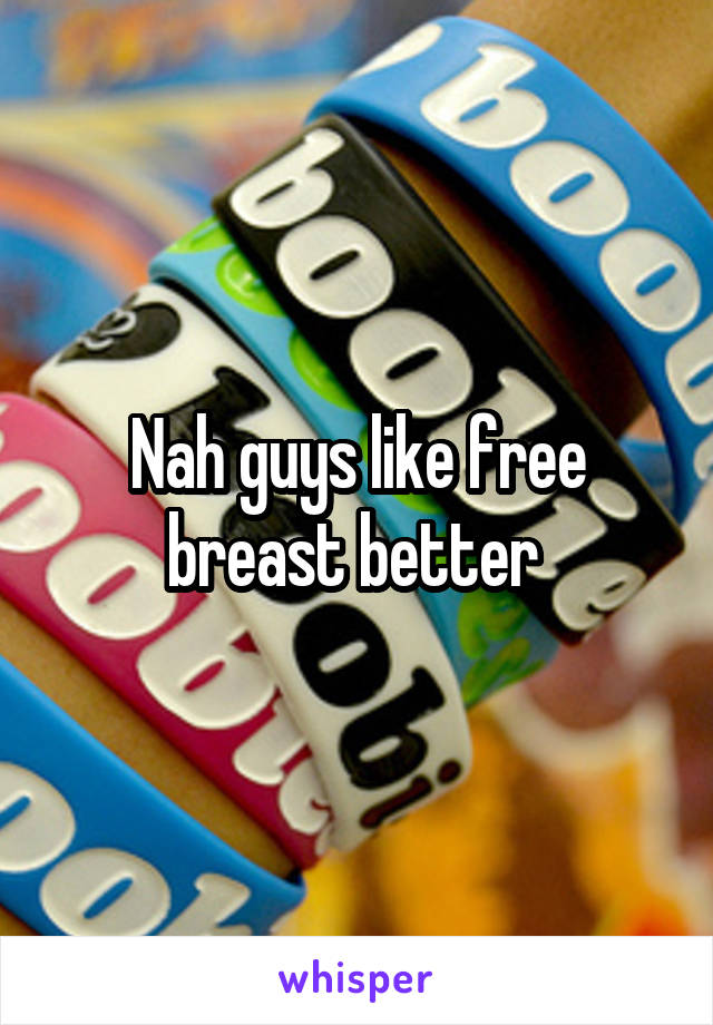Nah guys like free breast better 