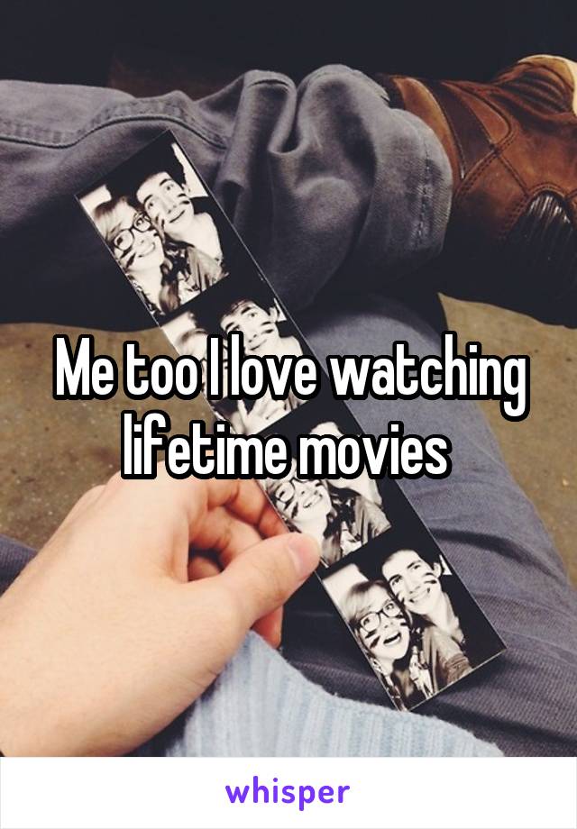 Me too I love watching lifetime movies 