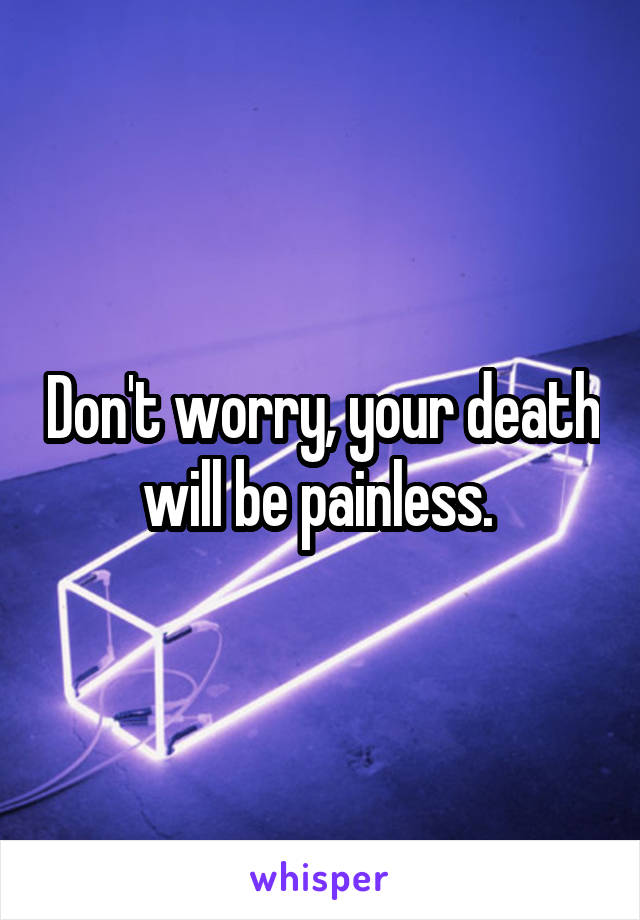 Don't worry, your death will be painless. 