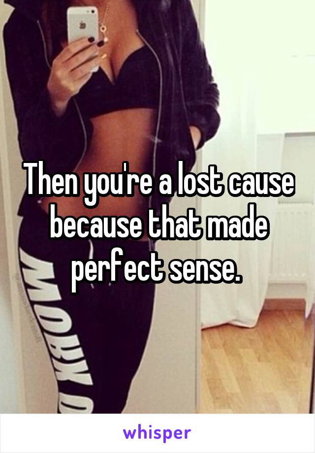 Then you're a lost cause because that made perfect sense. 