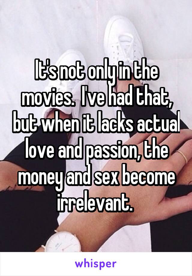 It's not only in the movies.  I've had that, but when it lacks actual love and passion, the money and sex become irrelevant. 
